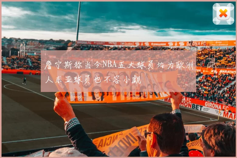 詹宁斯称当今NBA五大球员均为欧洲人东亚球员也不容小觑
