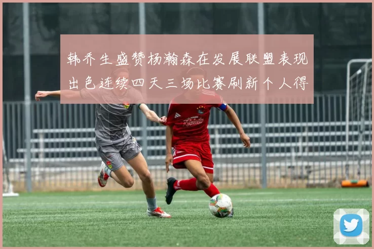 韩乔生盛赞杨瀚森在发展联盟表现出色连续四天三场比赛刷新个人得分与篮板纪录