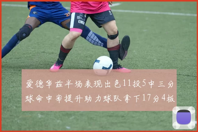 爱德华兹半场表现出色11投5中三分球命中率提升助力球队拿下17分4板1助