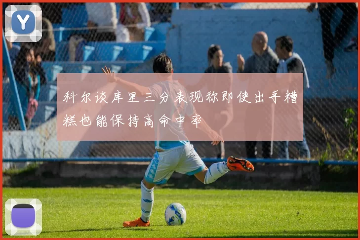 科尔谈库里三分表现称即使出手糟糕也能保持高命中率