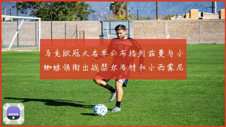 马竞欧冠大名单公布格列兹曼与小蜘蛛领衔出战瑟尔洛特和小西蒙尼在列
