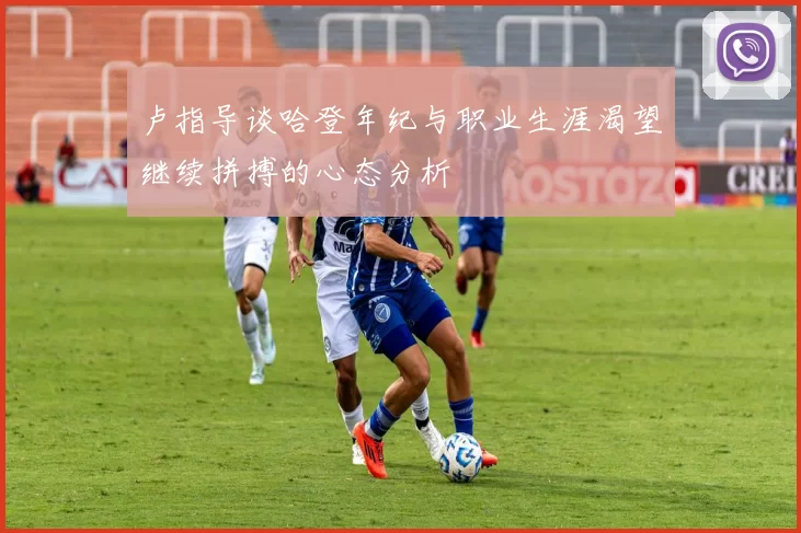 卢指导谈哈登年纪与职业生涯渴望继续拼搏的心态分析