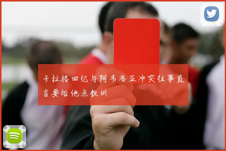 卡拉格回忆与阿韦洛亚冲突往事直言要给他点教训